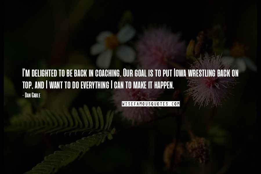 Dan Gable Quotes: I'm delighted to be back in coaching. Our goal is to put Iowa wrestling back on top, and I want to do everything I can to make it happen.