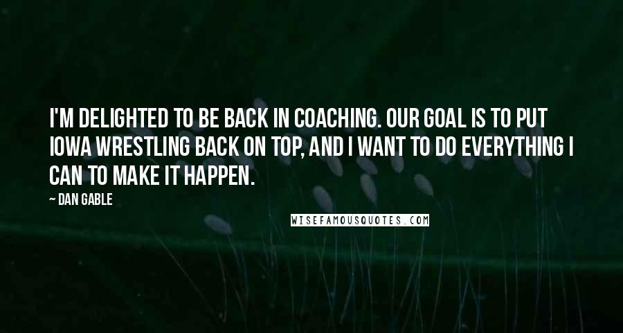 Dan Gable Quotes: I'm delighted to be back in coaching. Our goal is to put Iowa wrestling back on top, and I want to do everything I can to make it happen.