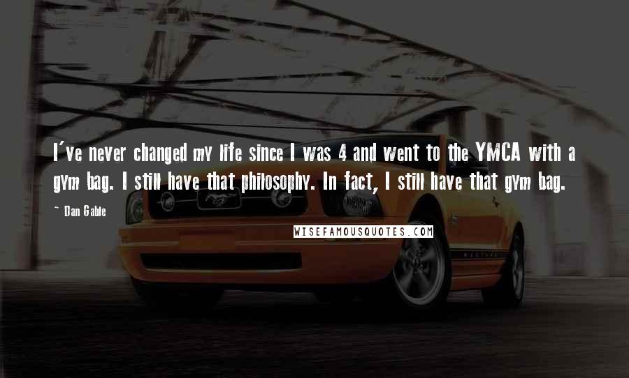 Dan Gable Quotes: I've never changed my life since I was 4 and went to the YMCA with a gym bag. I still have that philosophy. In fact, I still have that gym bag.