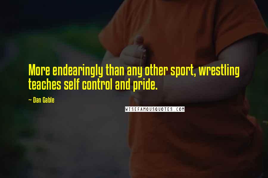 Dan Gable Quotes: More endearingly than any other sport, wrestling teaches self control and pride.