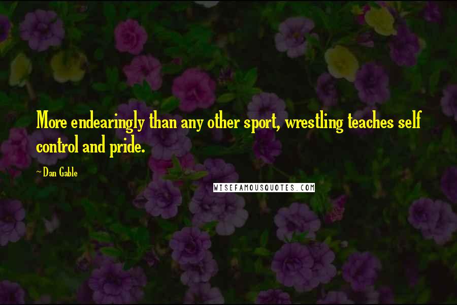 Dan Gable Quotes: More endearingly than any other sport, wrestling teaches self control and pride.