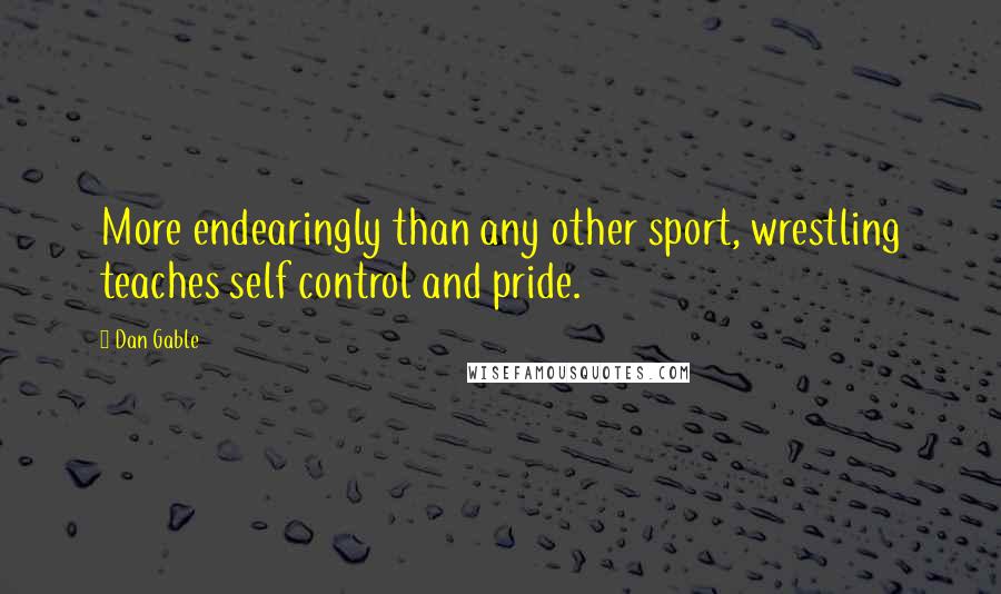 Dan Gable Quotes: More endearingly than any other sport, wrestling teaches self control and pride.