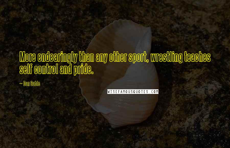 Dan Gable Quotes: More endearingly than any other sport, wrestling teaches self control and pride.