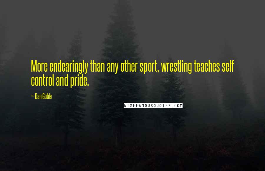 Dan Gable Quotes: More endearingly than any other sport, wrestling teaches self control and pride.