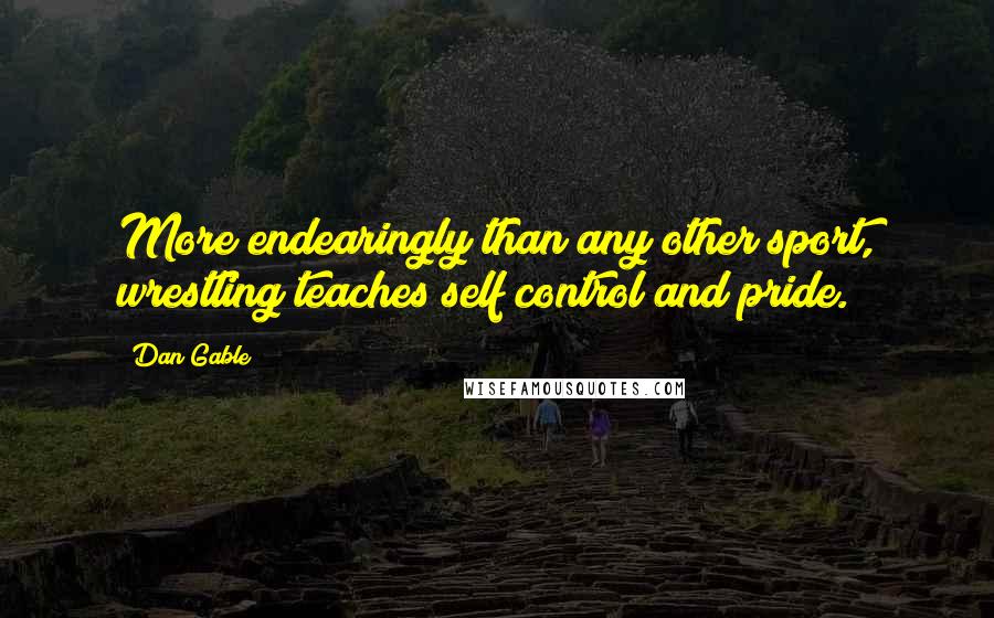 Dan Gable Quotes: More endearingly than any other sport, wrestling teaches self control and pride.