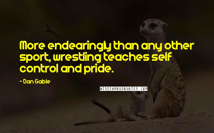 Dan Gable Quotes: More endearingly than any other sport, wrestling teaches self control and pride.