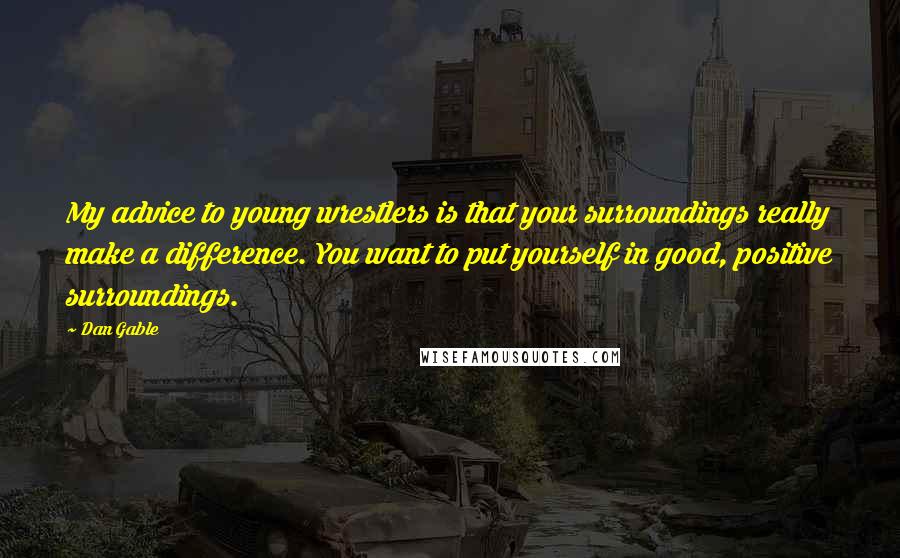 Dan Gable Quotes: My advice to young wrestlers is that your surroundings really make a difference. You want to put yourself in good, positive surroundings.