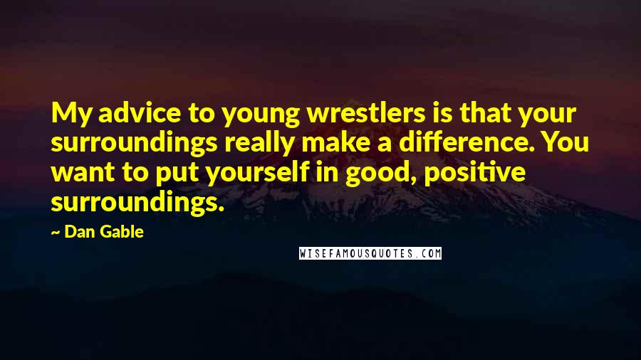 Dan Gable Quotes: My advice to young wrestlers is that your surroundings really make a difference. You want to put yourself in good, positive surroundings.