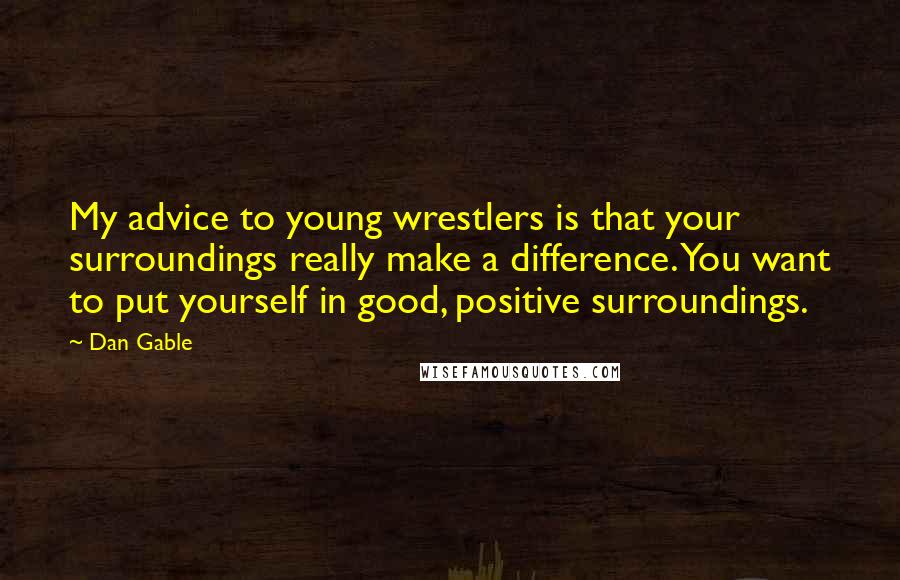 Dan Gable Quotes: My advice to young wrestlers is that your surroundings really make a difference. You want to put yourself in good, positive surroundings.