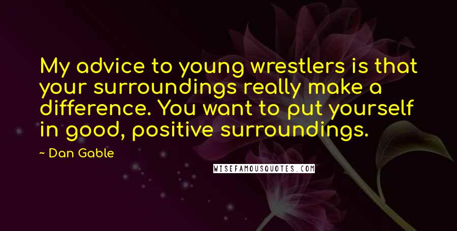 Dan Gable Quotes: My advice to young wrestlers is that your surroundings really make a difference. You want to put yourself in good, positive surroundings.
