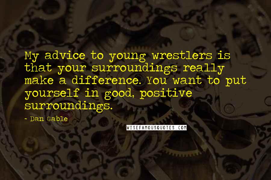 Dan Gable Quotes: My advice to young wrestlers is that your surroundings really make a difference. You want to put yourself in good, positive surroundings.