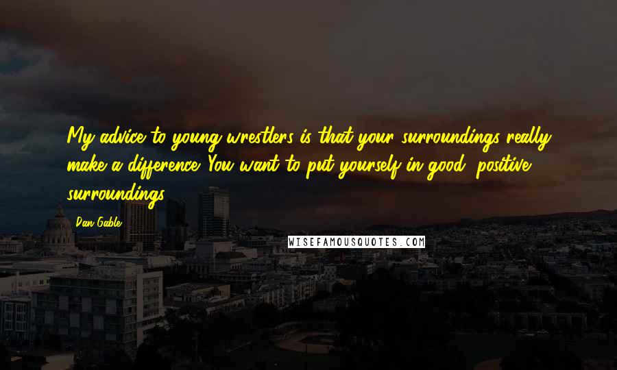 Dan Gable Quotes: My advice to young wrestlers is that your surroundings really make a difference. You want to put yourself in good, positive surroundings.