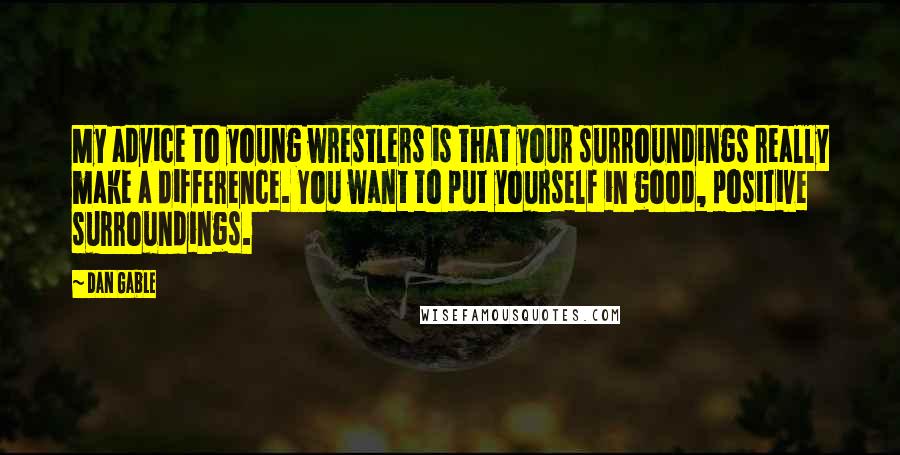 Dan Gable Quotes: My advice to young wrestlers is that your surroundings really make a difference. You want to put yourself in good, positive surroundings.
