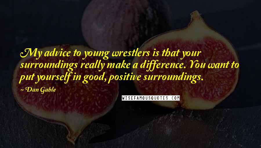 Dan Gable Quotes: My advice to young wrestlers is that your surroundings really make a difference. You want to put yourself in good, positive surroundings.
