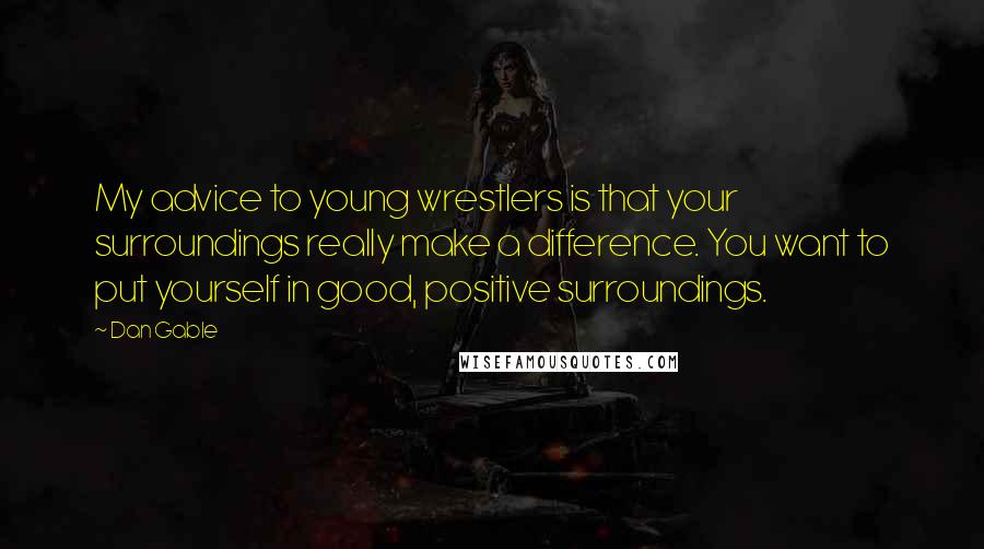 Dan Gable Quotes: My advice to young wrestlers is that your surroundings really make a difference. You want to put yourself in good, positive surroundings.