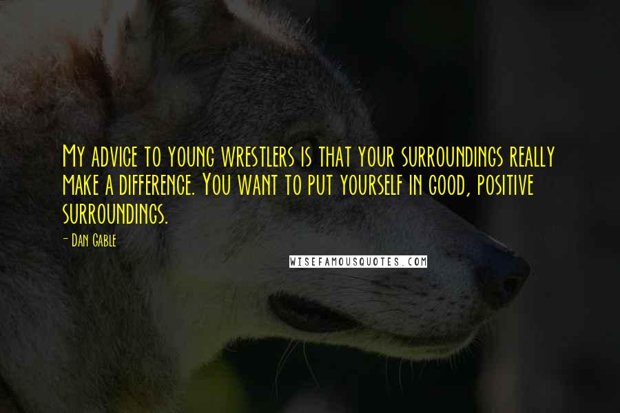 Dan Gable Quotes: My advice to young wrestlers is that your surroundings really make a difference. You want to put yourself in good, positive surroundings.