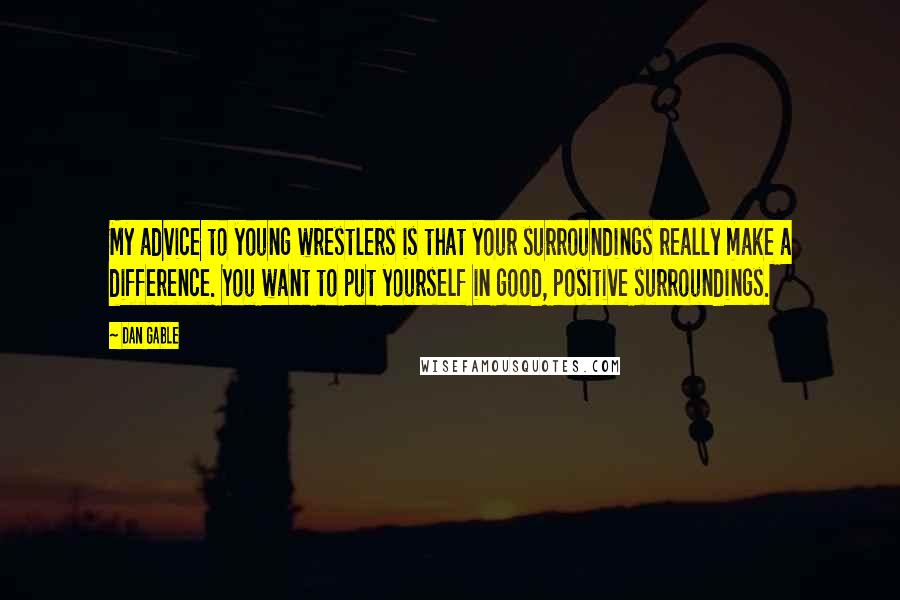 Dan Gable Quotes: My advice to young wrestlers is that your surroundings really make a difference. You want to put yourself in good, positive surroundings.