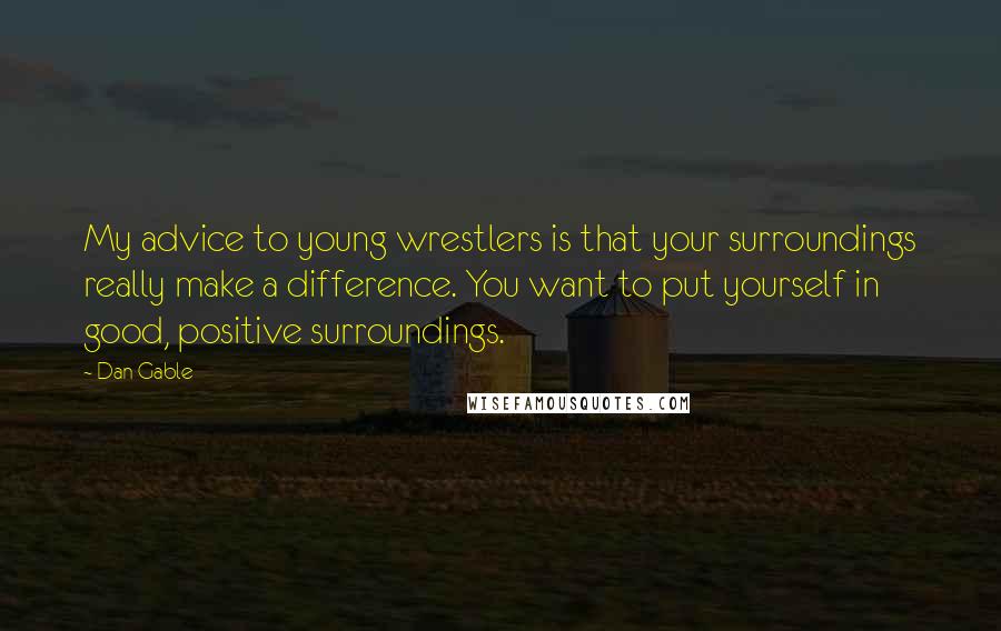Dan Gable Quotes: My advice to young wrestlers is that your surroundings really make a difference. You want to put yourself in good, positive surroundings.