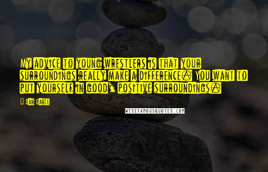 Dan Gable Quotes: My advice to young wrestlers is that your surroundings really make a difference. You want to put yourself in good, positive surroundings.