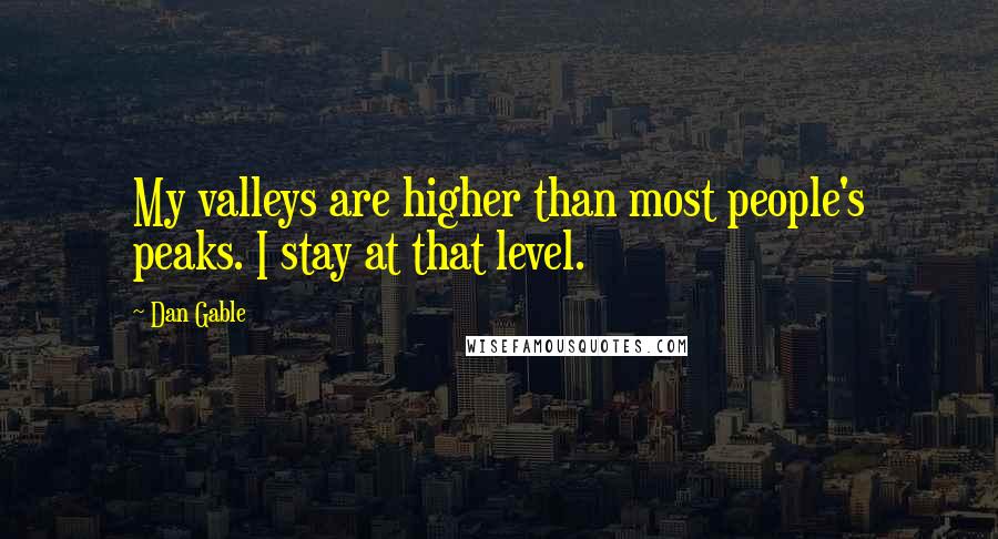 Dan Gable Quotes: My valleys are higher than most people's peaks. I stay at that level.