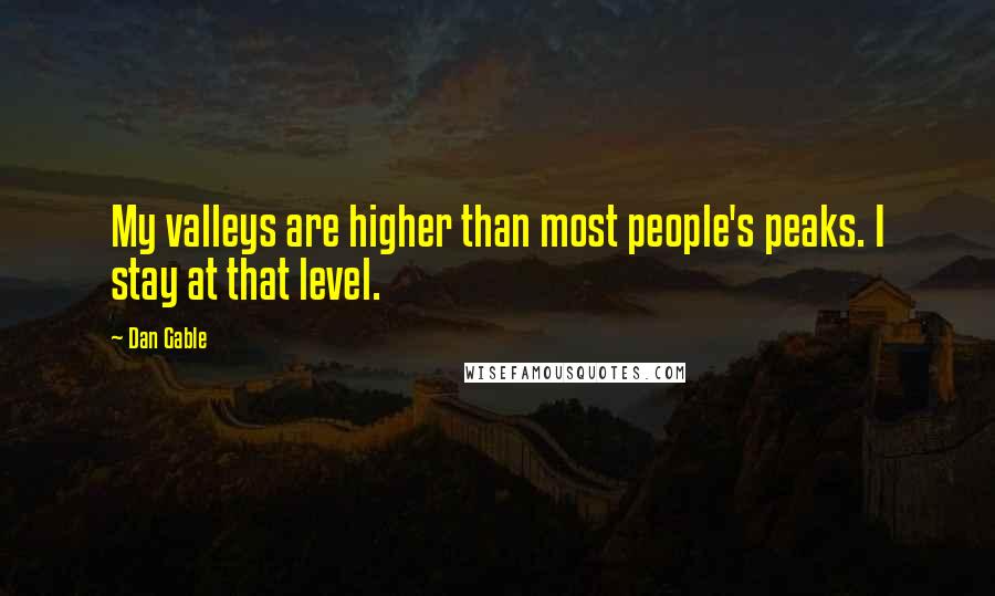 Dan Gable Quotes: My valleys are higher than most people's peaks. I stay at that level.