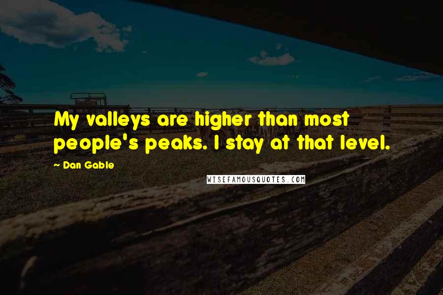 Dan Gable Quotes: My valleys are higher than most people's peaks. I stay at that level.