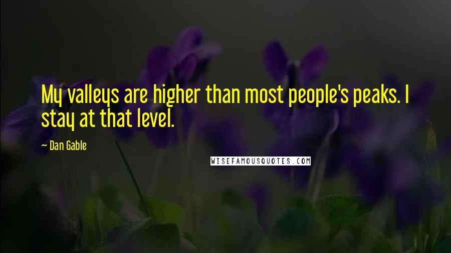 Dan Gable Quotes: My valleys are higher than most people's peaks. I stay at that level.