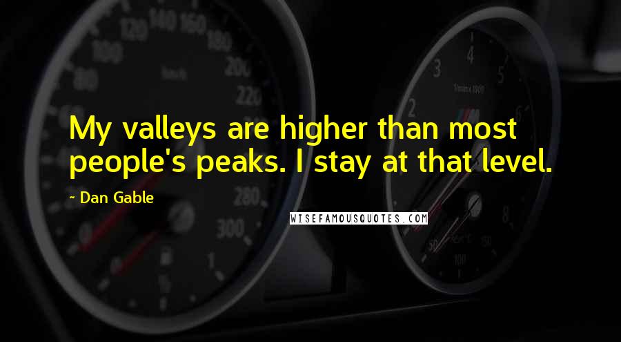 Dan Gable Quotes: My valleys are higher than most people's peaks. I stay at that level.