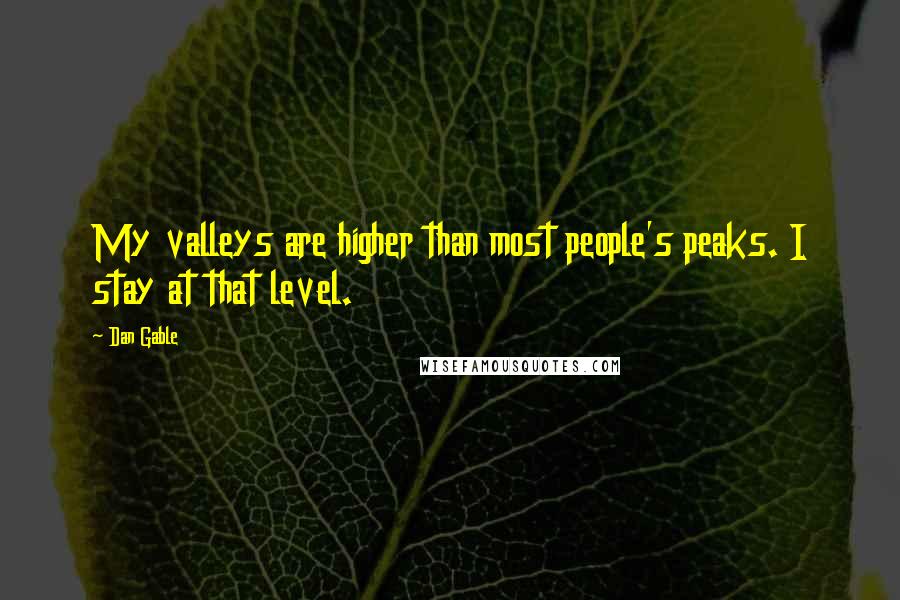 Dan Gable Quotes: My valleys are higher than most people's peaks. I stay at that level.
