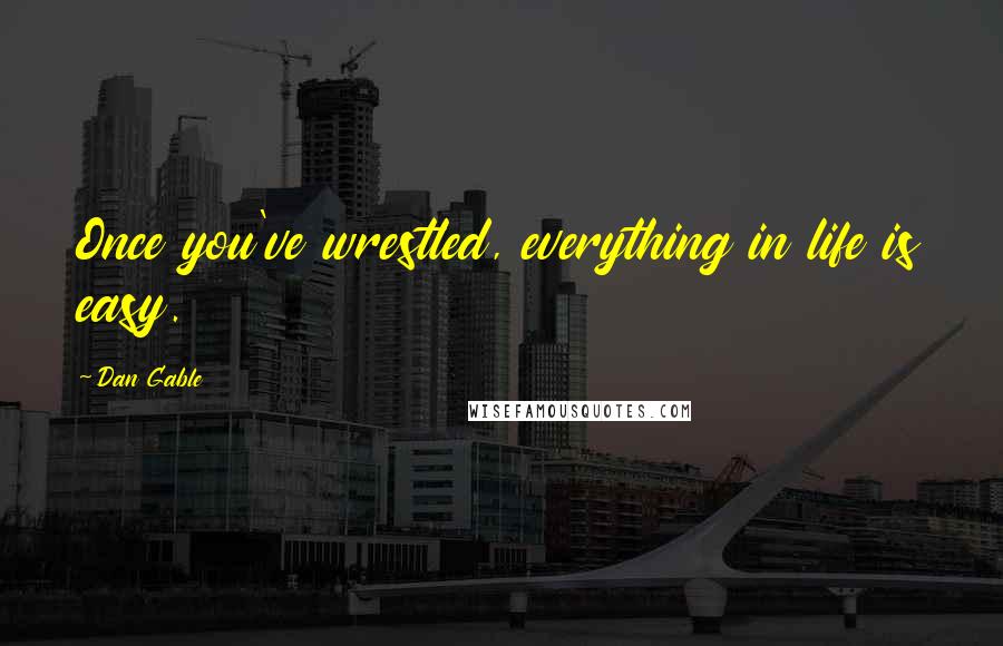 Dan Gable Quotes: Once you've wrestled, everything in life is easy.