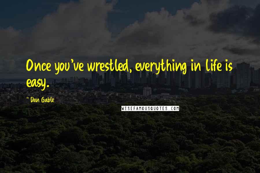 Dan Gable Quotes: Once you've wrestled, everything in life is easy.