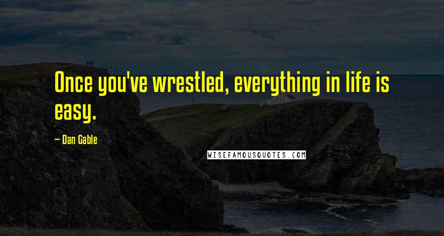 Dan Gable Quotes: Once you've wrestled, everything in life is easy.