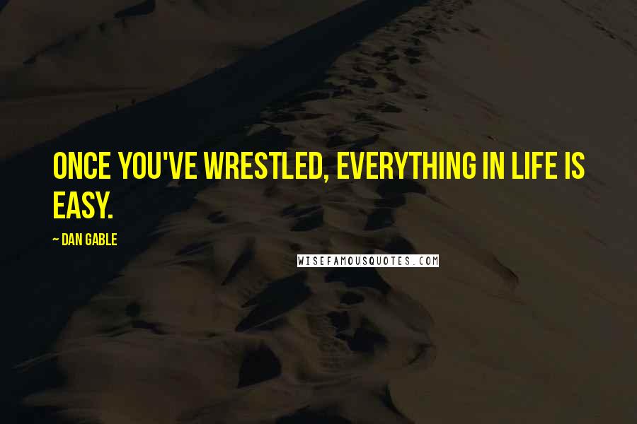 Dan Gable Quotes: Once you've wrestled, everything in life is easy.