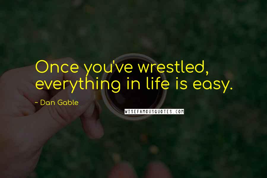 Dan Gable Quotes: Once you've wrestled, everything in life is easy.