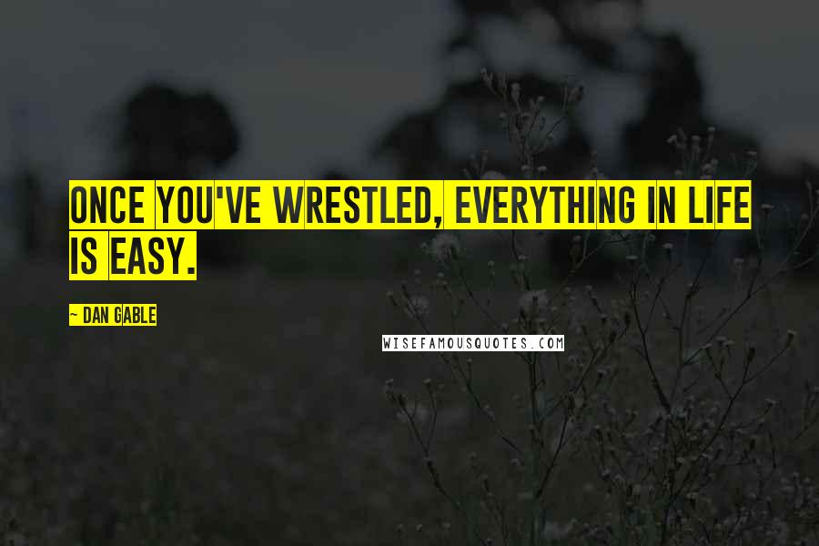 Dan Gable Quotes: Once you've wrestled, everything in life is easy.
