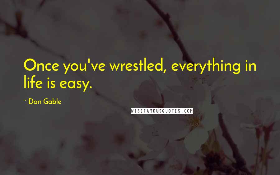 Dan Gable Quotes: Once you've wrestled, everything in life is easy.