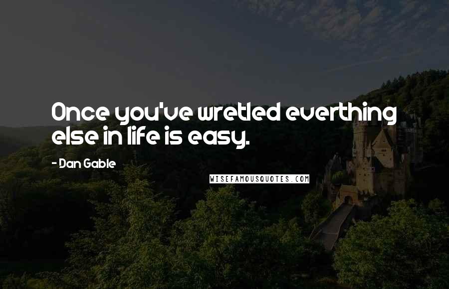 Dan Gable Quotes: Once you've wretled everthing else in life is easy.