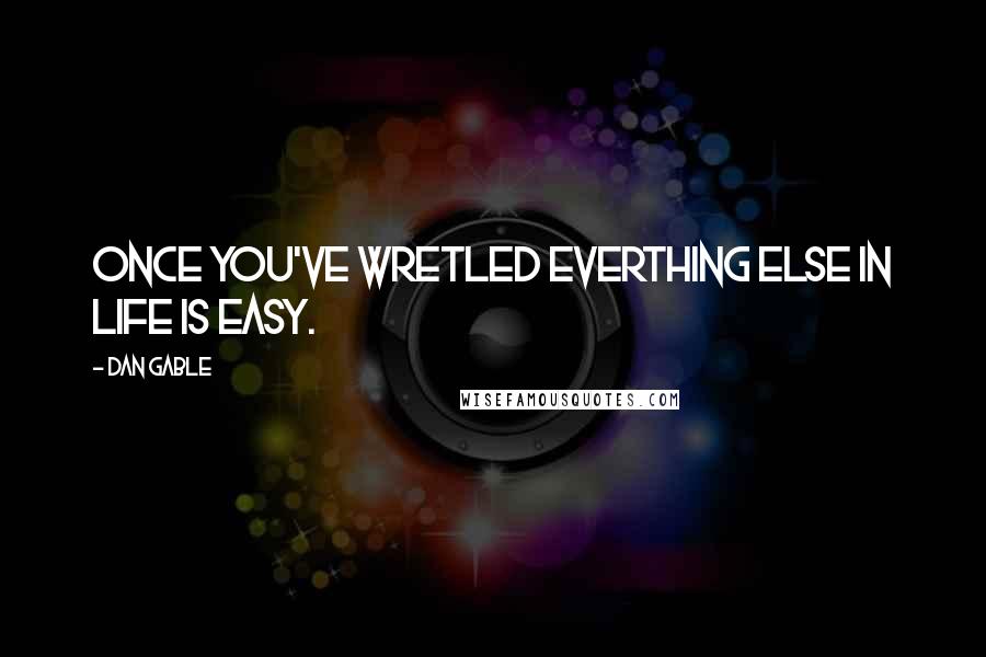 Dan Gable Quotes: Once you've wretled everthing else in life is easy.