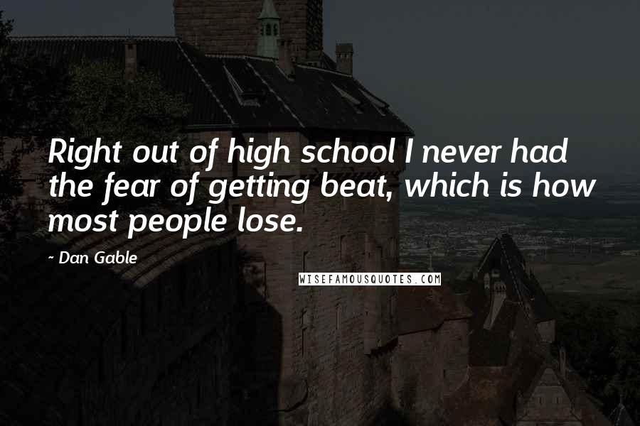 Dan Gable Quotes: Right out of high school I never had the fear of getting beat, which is how most people lose.