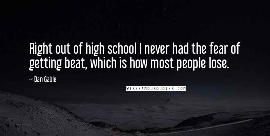 Dan Gable Quotes: Right out of high school I never had the fear of getting beat, which is how most people lose.