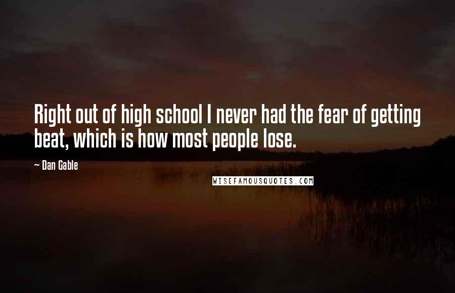 Dan Gable Quotes: Right out of high school I never had the fear of getting beat, which is how most people lose.