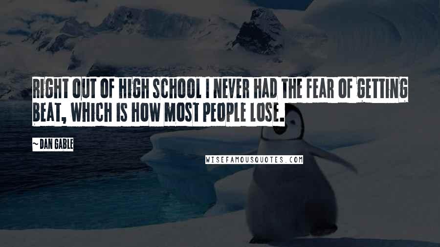 Dan Gable Quotes: Right out of high school I never had the fear of getting beat, which is how most people lose.