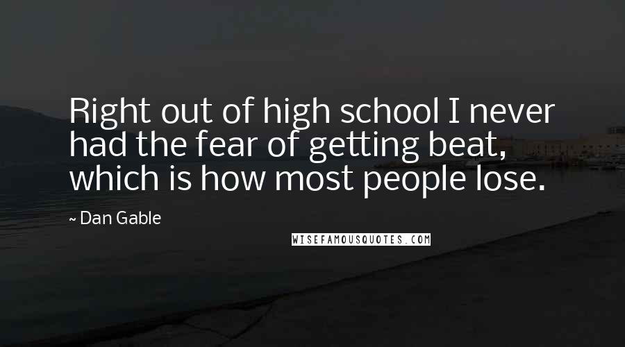 Dan Gable Quotes: Right out of high school I never had the fear of getting beat, which is how most people lose.