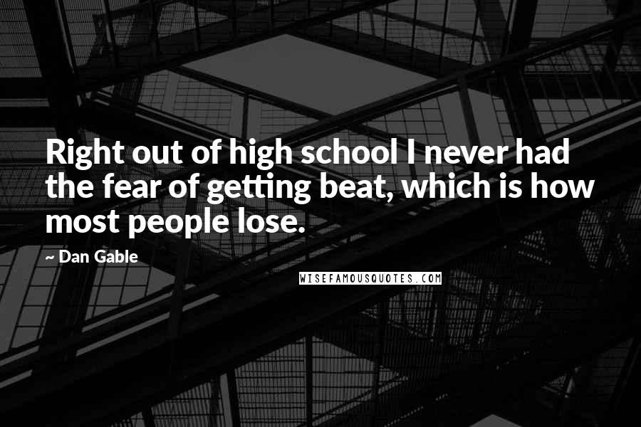 Dan Gable Quotes: Right out of high school I never had the fear of getting beat, which is how most people lose.