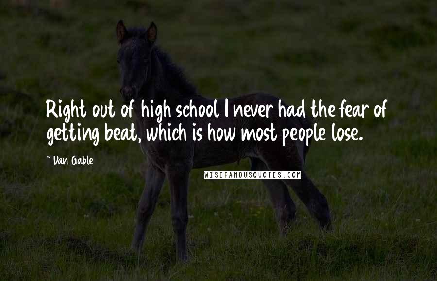Dan Gable Quotes: Right out of high school I never had the fear of getting beat, which is how most people lose.