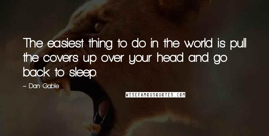 Dan Gable Quotes: The easiest thing to do in the world is pull the covers up over your head and go back to sleep.