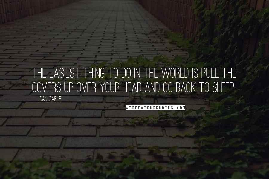 Dan Gable Quotes: The easiest thing to do in the world is pull the covers up over your head and go back to sleep.