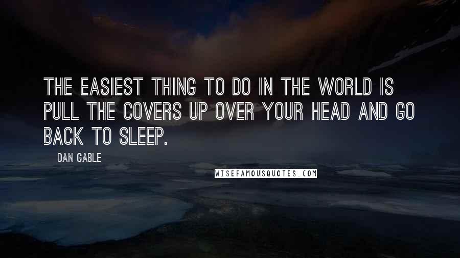 Dan Gable Quotes: The easiest thing to do in the world is pull the covers up over your head and go back to sleep.