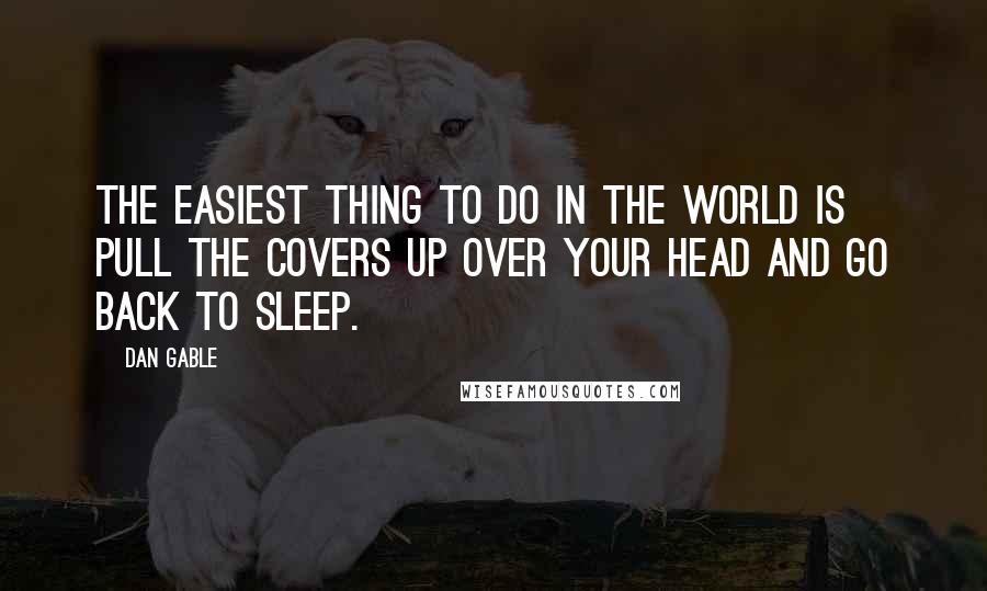 Dan Gable Quotes: The easiest thing to do in the world is pull the covers up over your head and go back to sleep.