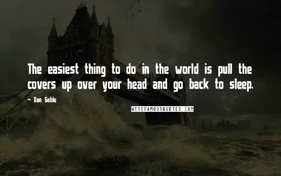 Dan Gable Quotes: The easiest thing to do in the world is pull the covers up over your head and go back to sleep.